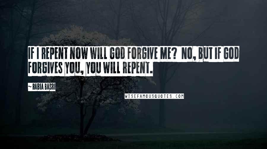 Rabia Basri Quotes: If I repent now will God forgive me? No, but if God forgives you, you will repent.