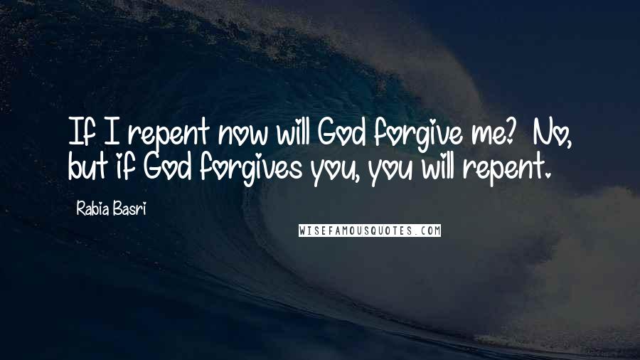 Rabia Basri Quotes: If I repent now will God forgive me? No, but if God forgives you, you will repent.