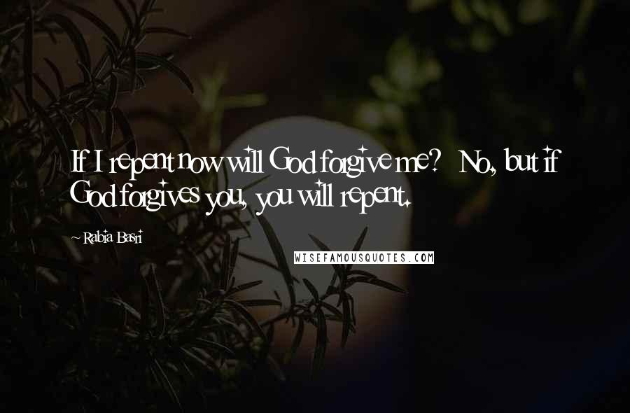 Rabia Basri Quotes: If I repent now will God forgive me? No, but if God forgives you, you will repent.