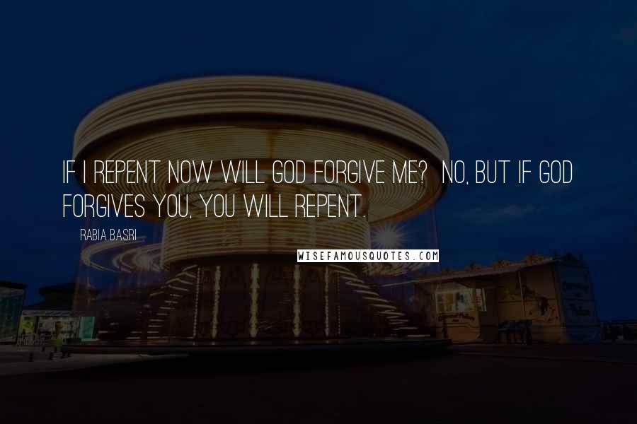 Rabia Basri Quotes: If I repent now will God forgive me? No, but if God forgives you, you will repent.