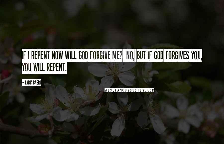 Rabia Basri Quotes: If I repent now will God forgive me? No, but if God forgives you, you will repent.