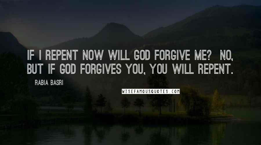 Rabia Basri Quotes: If I repent now will God forgive me? No, but if God forgives you, you will repent.