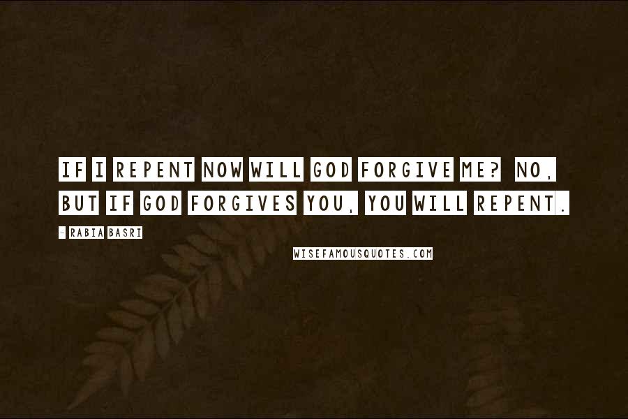Rabia Basri Quotes: If I repent now will God forgive me? No, but if God forgives you, you will repent.