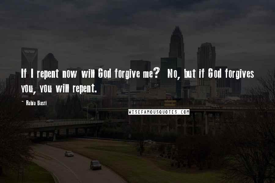 Rabia Basri Quotes: If I repent now will God forgive me? No, but if God forgives you, you will repent.
