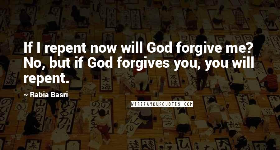 Rabia Basri Quotes: If I repent now will God forgive me? No, but if God forgives you, you will repent.