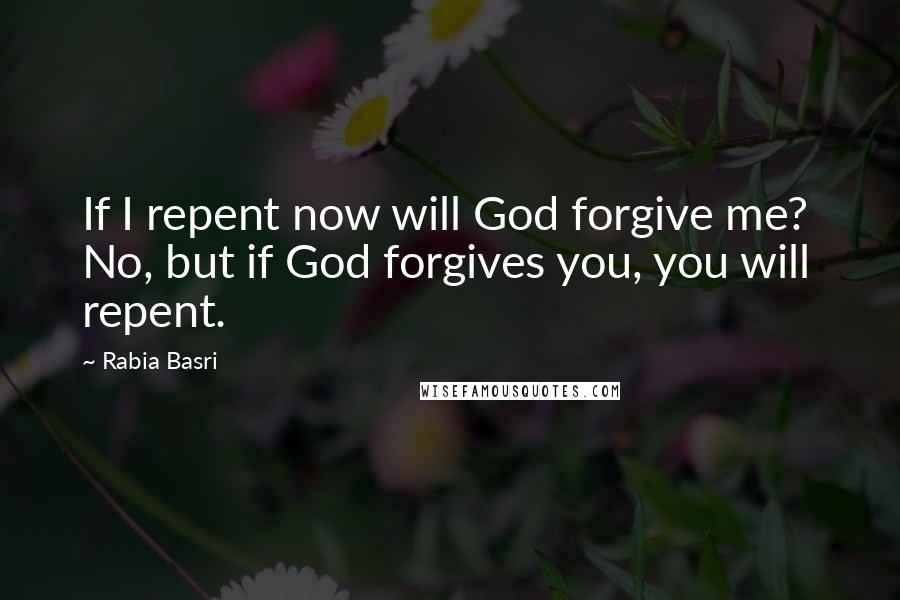 Rabia Basri Quotes: If I repent now will God forgive me? No, but if God forgives you, you will repent.