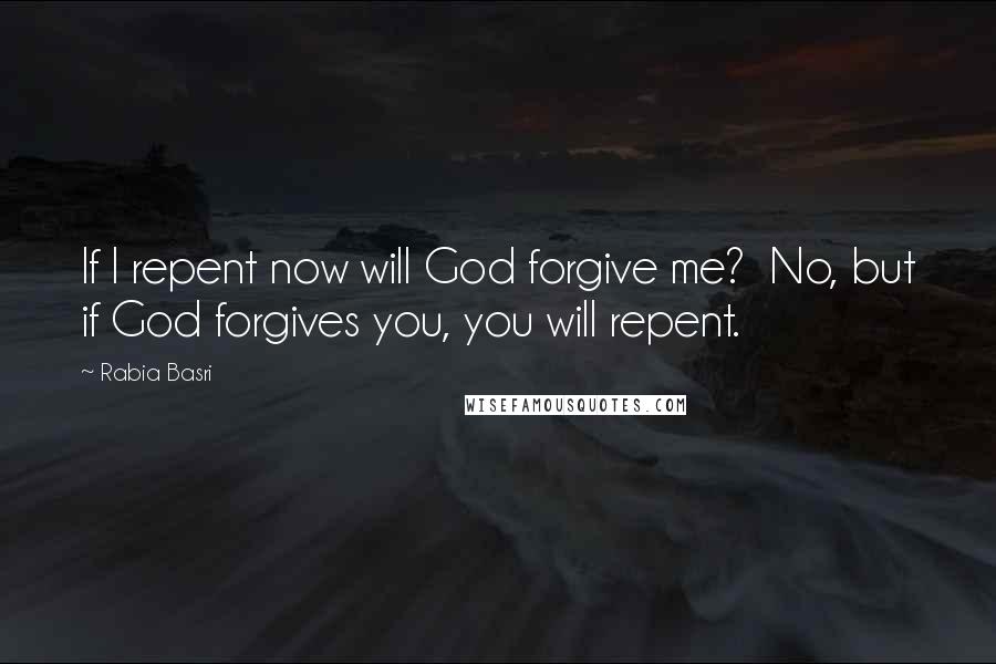Rabia Basri Quotes: If I repent now will God forgive me? No, but if God forgives you, you will repent.