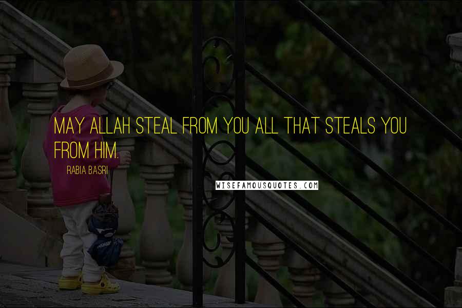 Rabia Basri Quotes: May Allah steal from you All that steals you from Him.