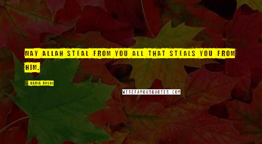 Rabia Basri Quotes: May Allah steal from you All that steals you from Him.