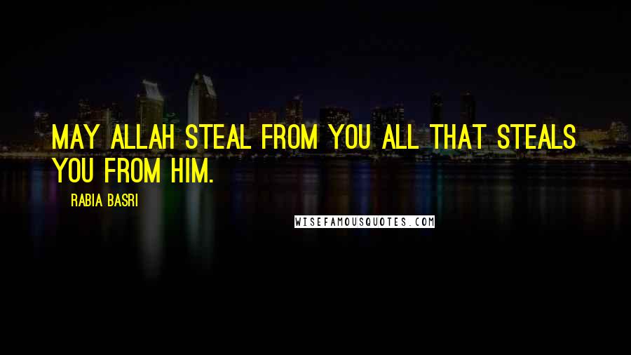 Rabia Basri Quotes: May Allah steal from you All that steals you from Him.