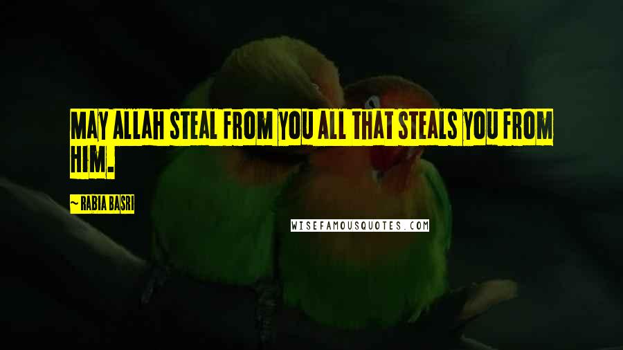 Rabia Basri Quotes: May Allah steal from you All that steals you from Him.