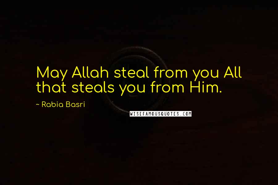 Rabia Basri Quotes: May Allah steal from you All that steals you from Him.