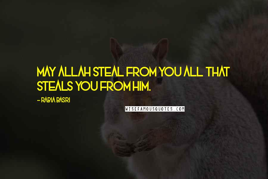 Rabia Basri Quotes: May Allah steal from you All that steals you from Him.