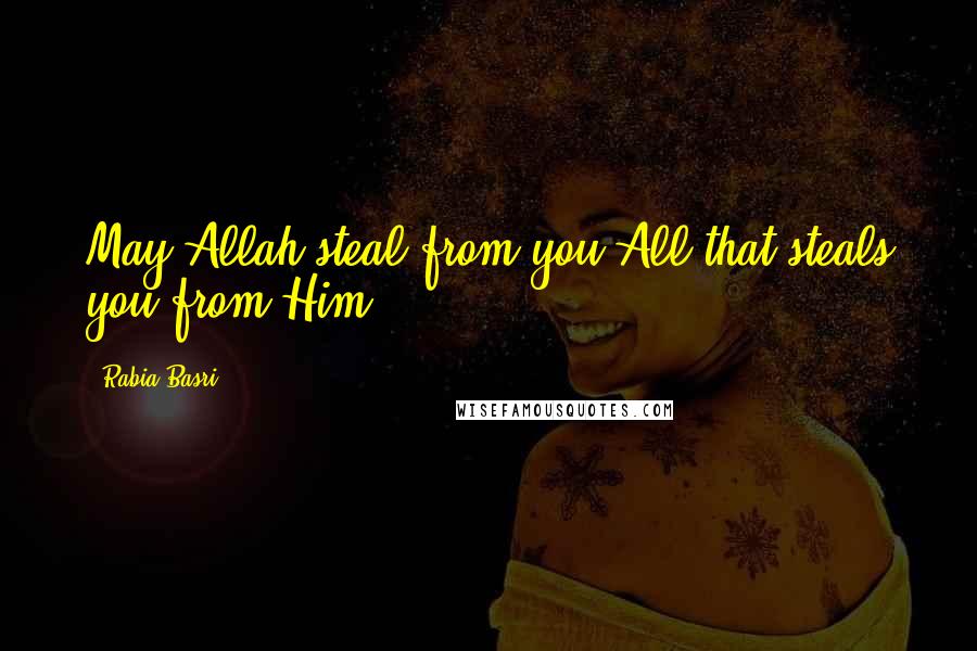 Rabia Basri Quotes: May Allah steal from you All that steals you from Him.