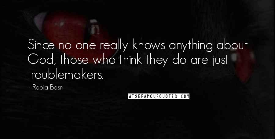 Rabia Basri Quotes: Since no one really knows anything about God, those who think they do are just troublemakers.