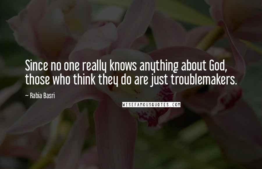 Rabia Basri Quotes: Since no one really knows anything about God, those who think they do are just troublemakers.