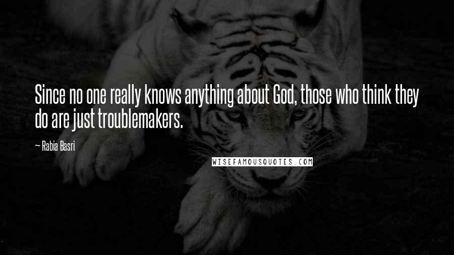 Rabia Basri Quotes: Since no one really knows anything about God, those who think they do are just troublemakers.