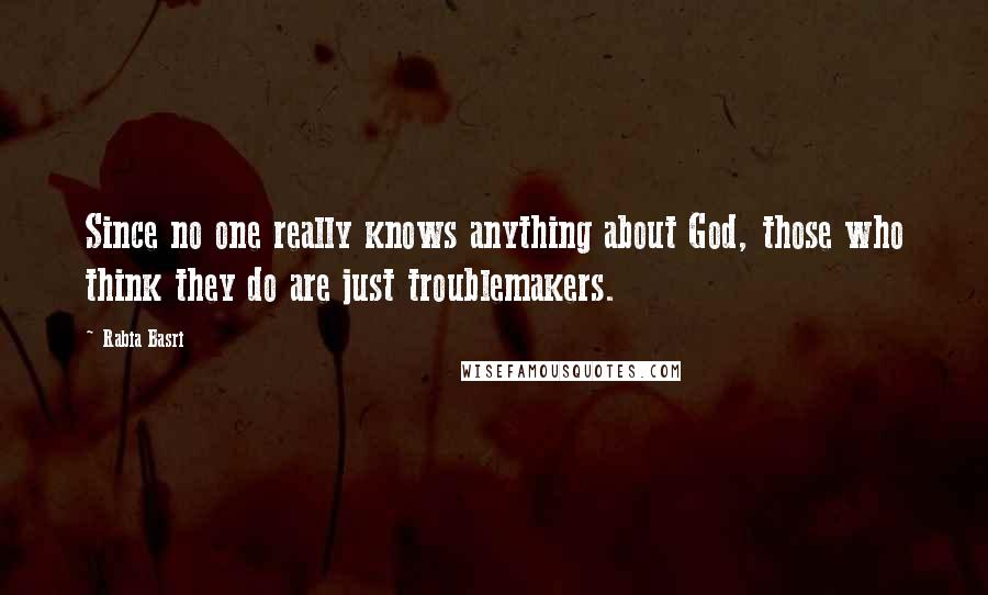 Rabia Basri Quotes: Since no one really knows anything about God, those who think they do are just troublemakers.