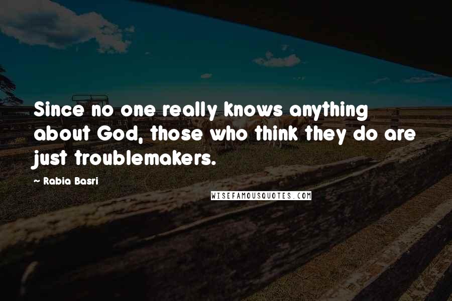 Rabia Basri Quotes: Since no one really knows anything about God, those who think they do are just troublemakers.