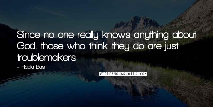 Rabia Basri Quotes: Since no one really knows anything about God, those who think they do are just troublemakers.