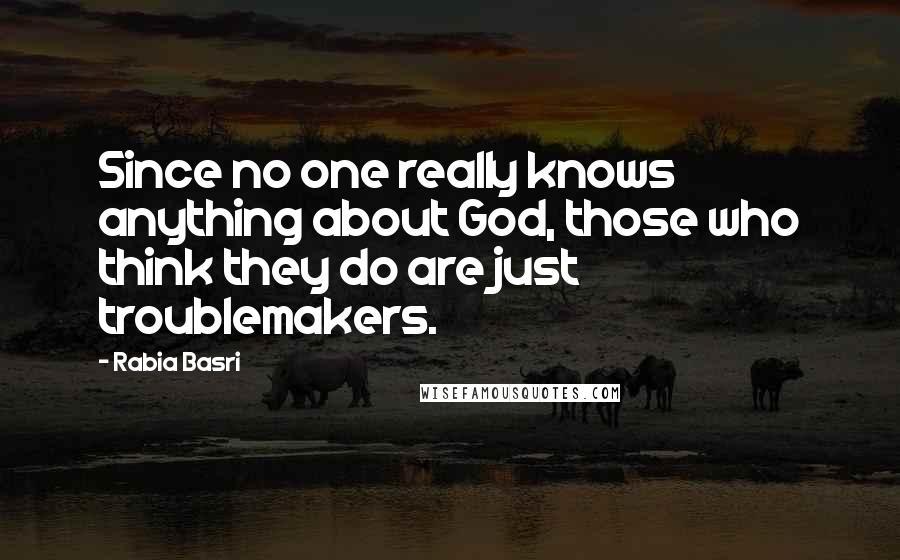 Rabia Basri Quotes: Since no one really knows anything about God, those who think they do are just troublemakers.