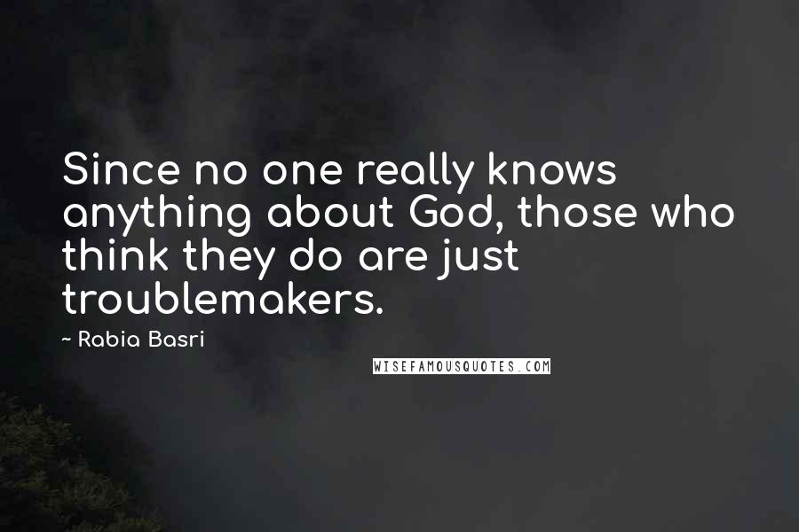 Rabia Basri Quotes: Since no one really knows anything about God, those who think they do are just troublemakers.