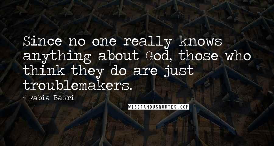 Rabia Basri Quotes: Since no one really knows anything about God, those who think they do are just troublemakers.