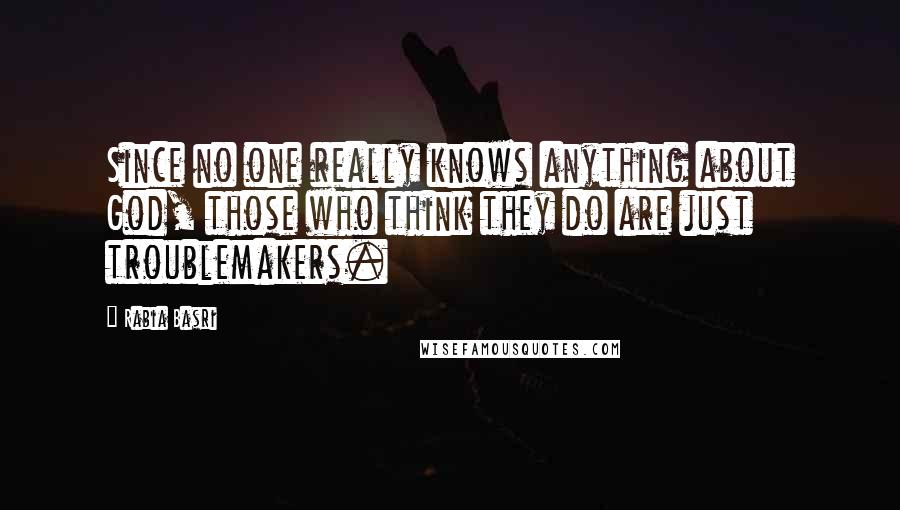 Rabia Basri Quotes: Since no one really knows anything about God, those who think they do are just troublemakers.