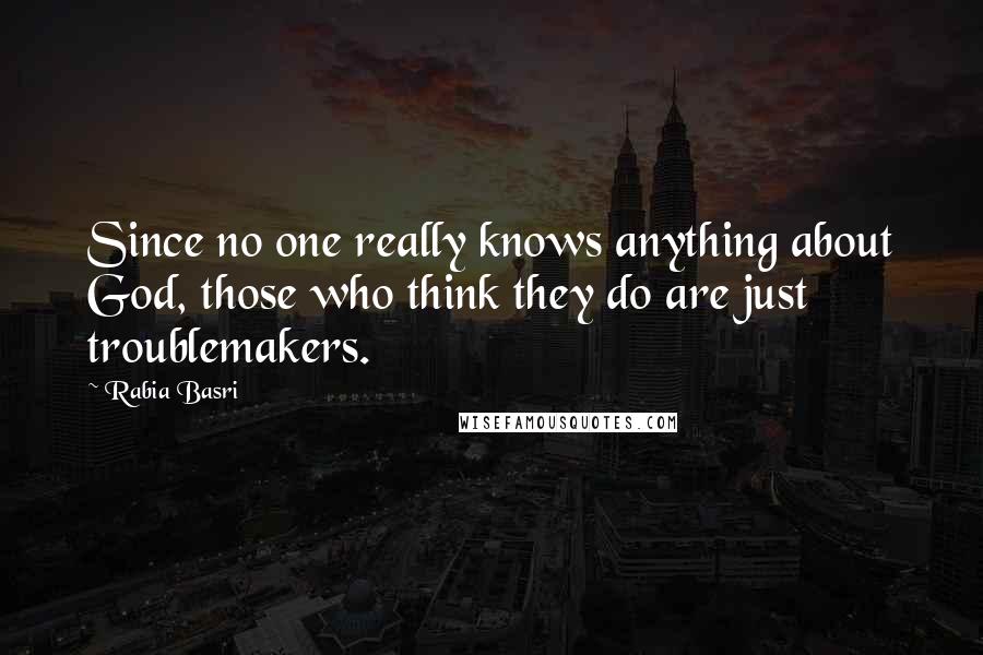 Rabia Basri Quotes: Since no one really knows anything about God, those who think they do are just troublemakers.