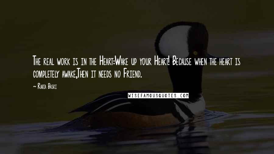 Rabia Basri Quotes: The real work is in the Heart:Wake up your Heart! Because when the heart is completely awake,Then it needs no Friend.