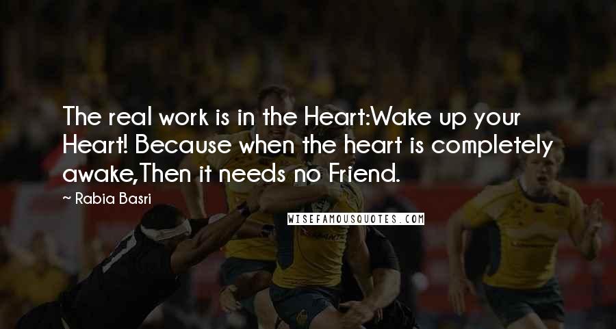 Rabia Basri Quotes: The real work is in the Heart:Wake up your Heart! Because when the heart is completely awake,Then it needs no Friend.