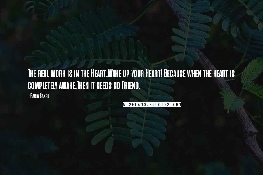 Rabia Basri Quotes: The real work is in the Heart:Wake up your Heart! Because when the heart is completely awake,Then it needs no Friend.