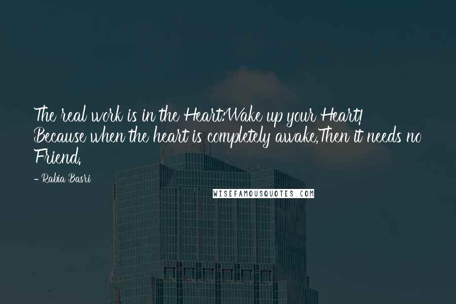 Rabia Basri Quotes: The real work is in the Heart:Wake up your Heart! Because when the heart is completely awake,Then it needs no Friend.