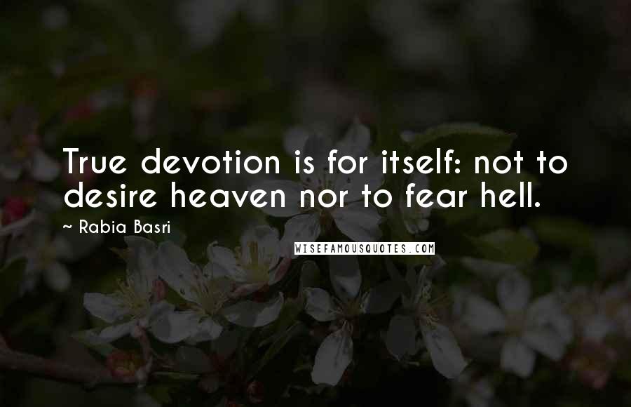 Rabia Basri Quotes: True devotion is for itself: not to desire heaven nor to fear hell.