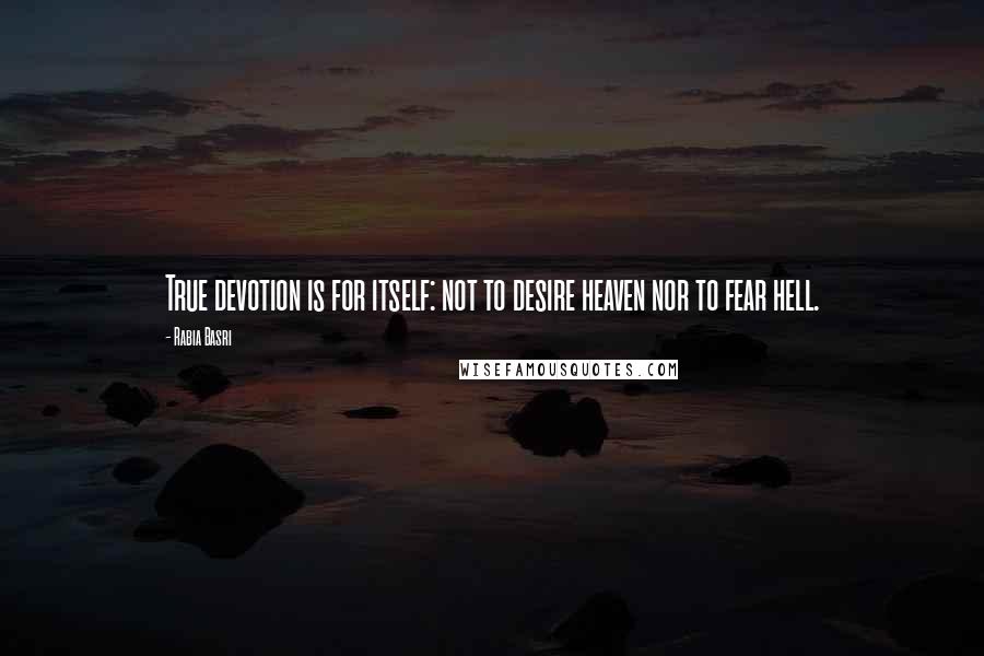 Rabia Basri Quotes: True devotion is for itself: not to desire heaven nor to fear hell.