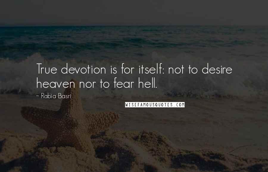 Rabia Basri Quotes: True devotion is for itself: not to desire heaven nor to fear hell.