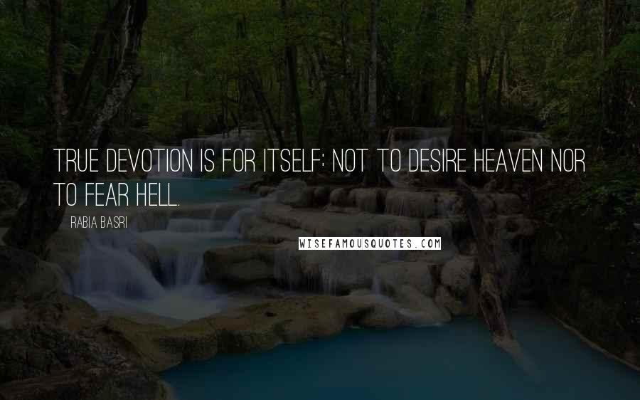 Rabia Basri Quotes: True devotion is for itself: not to desire heaven nor to fear hell.
