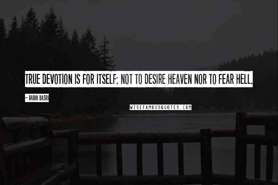 Rabia Basri Quotes: True devotion is for itself: not to desire heaven nor to fear hell.