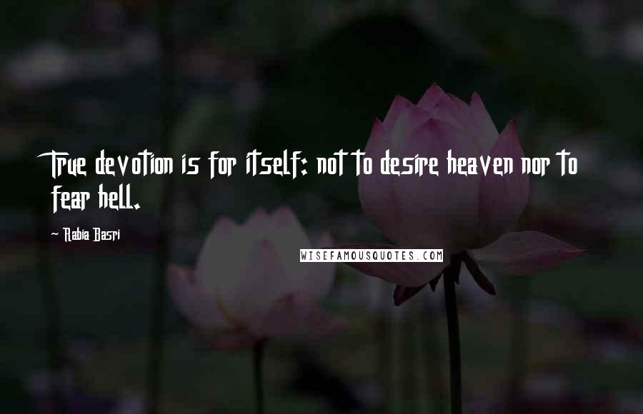 Rabia Basri Quotes: True devotion is for itself: not to desire heaven nor to fear hell.