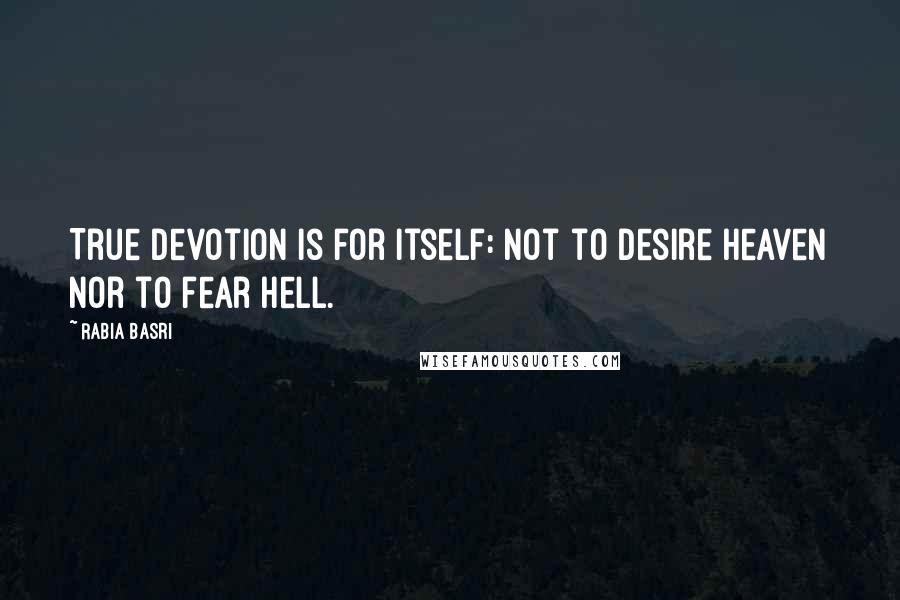 Rabia Basri Quotes: True devotion is for itself: not to desire heaven nor to fear hell.