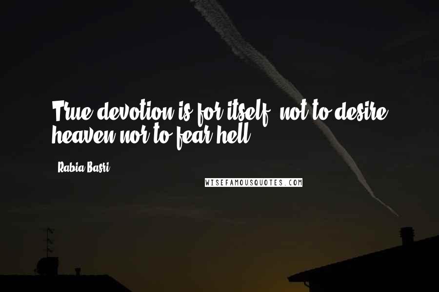 Rabia Basri Quotes: True devotion is for itself: not to desire heaven nor to fear hell.