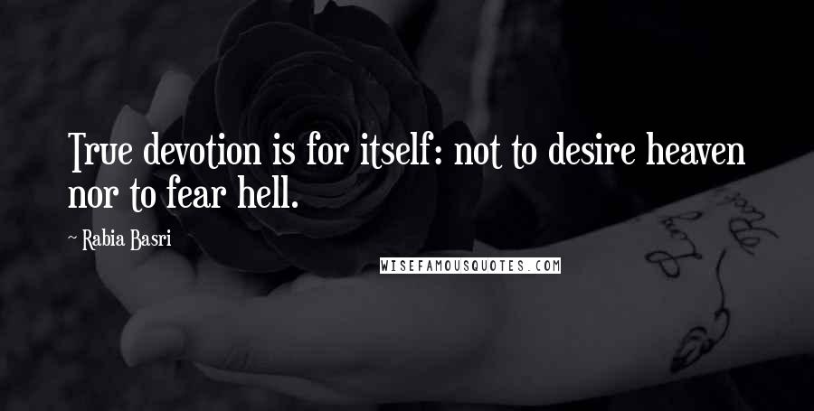 Rabia Basri Quotes: True devotion is for itself: not to desire heaven nor to fear hell.