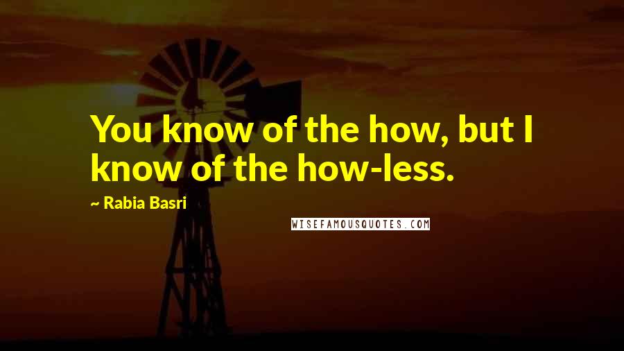 Rabia Basri Quotes: You know of the how, but I know of the how-less.