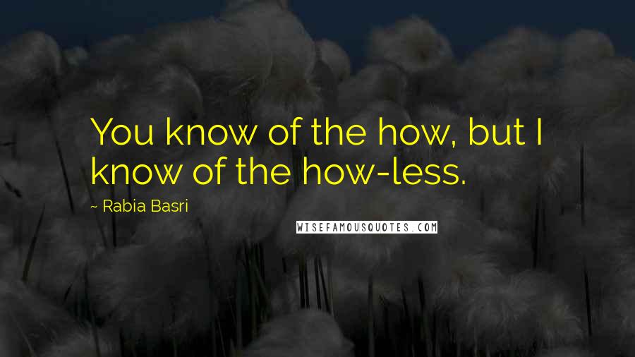 Rabia Basri Quotes: You know of the how, but I know of the how-less.