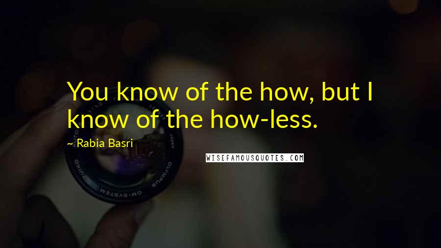 Rabia Basri Quotes: You know of the how, but I know of the how-less.
