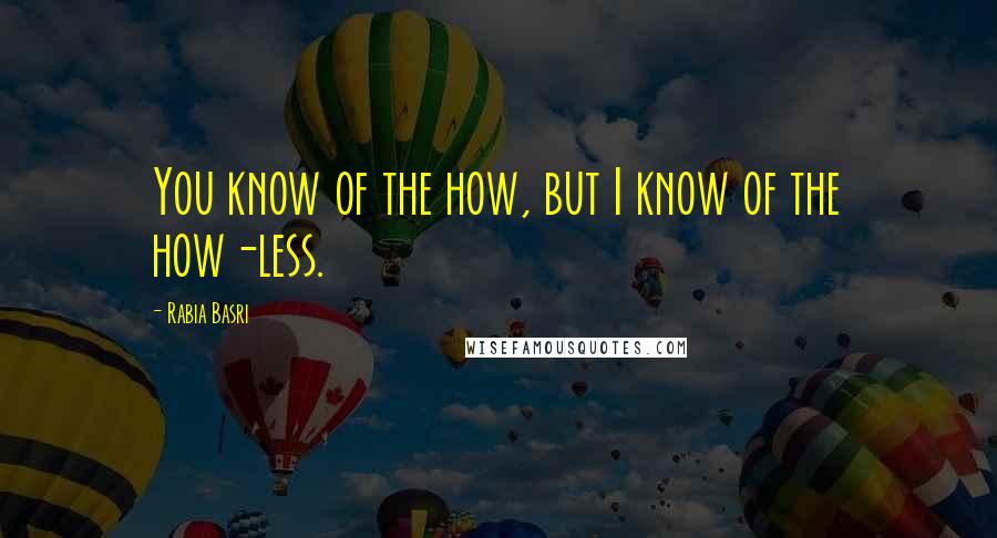 Rabia Basri Quotes: You know of the how, but I know of the how-less.
