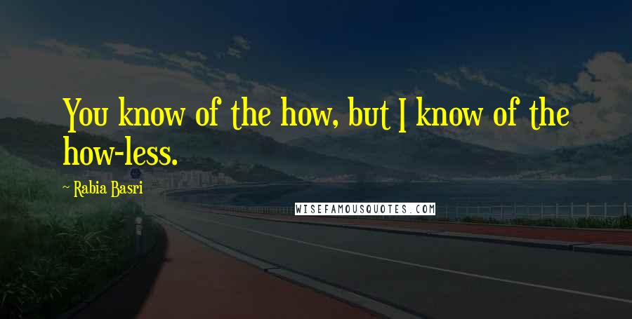 Rabia Basri Quotes: You know of the how, but I know of the how-less.