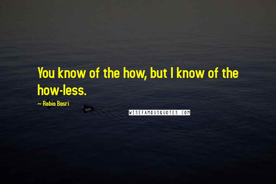 Rabia Basri Quotes: You know of the how, but I know of the how-less.