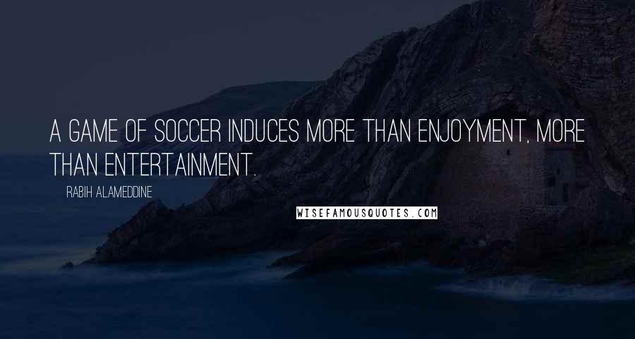 Rabih Alameddine Quotes: A game of soccer induces more than enjoyment, more than entertainment.