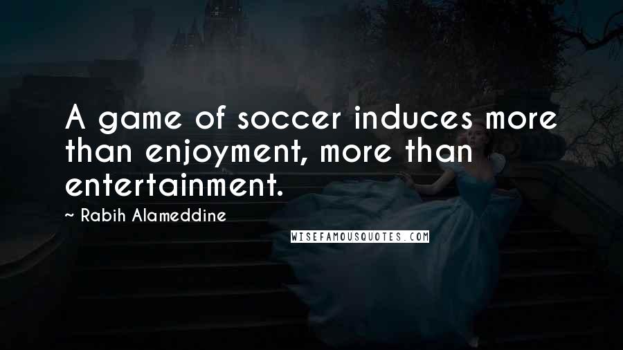 Rabih Alameddine Quotes: A game of soccer induces more than enjoyment, more than entertainment.